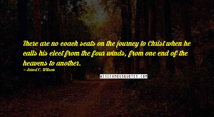 Jared C. Wilson Quotes: There are no coach seats on the journey to Christ when he calls his elect from the four winds, from one end of the heavens to another.