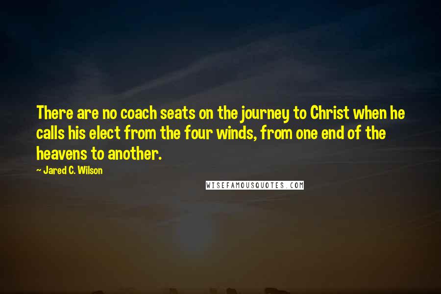 Jared C. Wilson Quotes: There are no coach seats on the journey to Christ when he calls his elect from the four winds, from one end of the heavens to another.