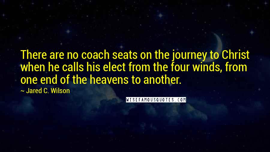 Jared C. Wilson Quotes: There are no coach seats on the journey to Christ when he calls his elect from the four winds, from one end of the heavens to another.