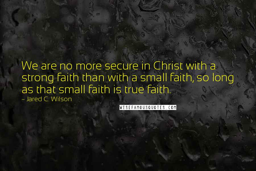 Jared C. Wilson Quotes: We are no more secure in Christ with a strong faith than with a small faith, so long as that small faith is true faith.