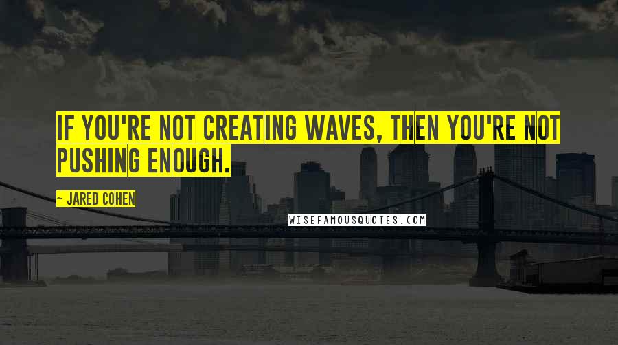Jared Cohen Quotes: If you're not creating waves, then you're not pushing enough.