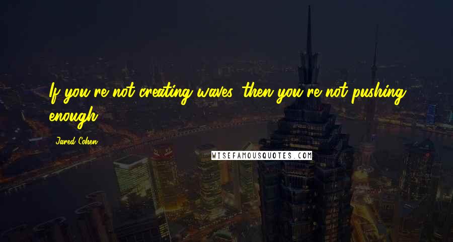 Jared Cohen Quotes: If you're not creating waves, then you're not pushing enough.