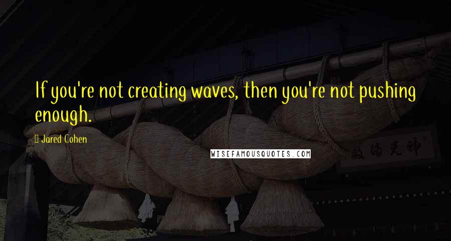 Jared Cohen Quotes: If you're not creating waves, then you're not pushing enough.