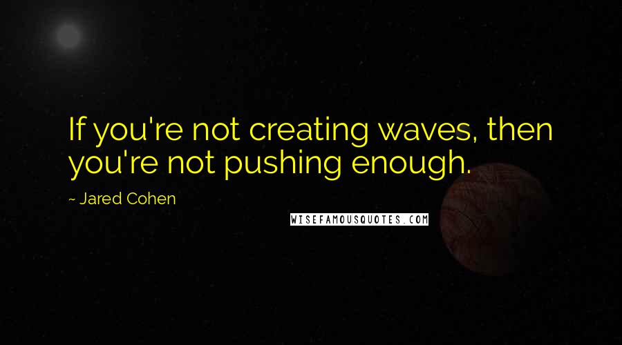 Jared Cohen Quotes: If you're not creating waves, then you're not pushing enough.