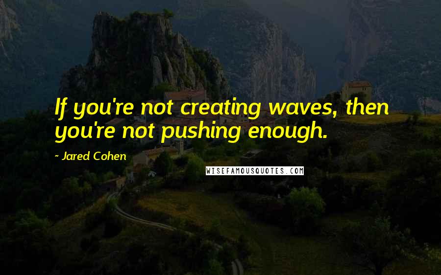 Jared Cohen Quotes: If you're not creating waves, then you're not pushing enough.