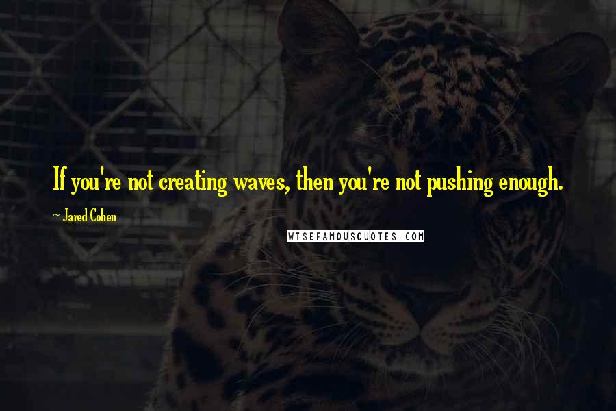 Jared Cohen Quotes: If you're not creating waves, then you're not pushing enough.