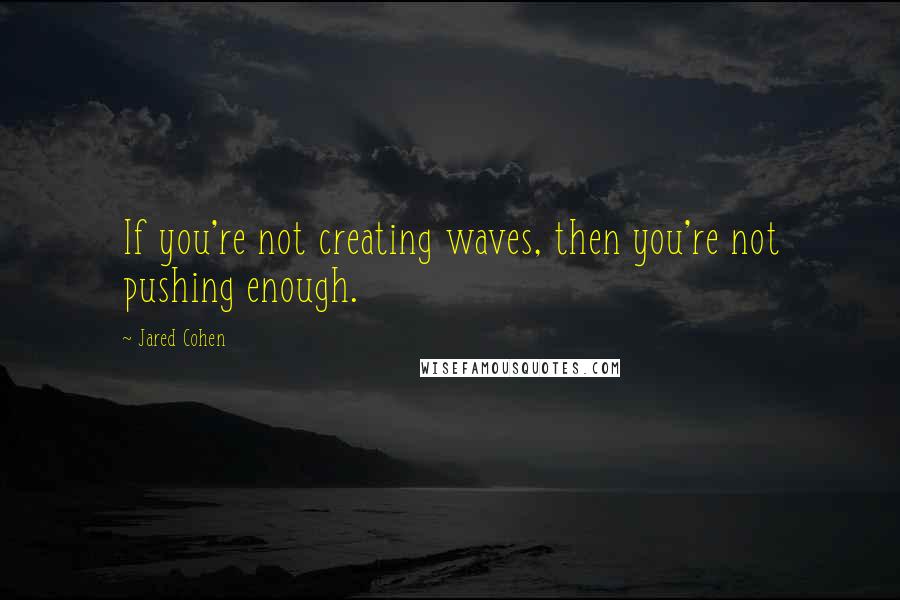 Jared Cohen Quotes: If you're not creating waves, then you're not pushing enough.