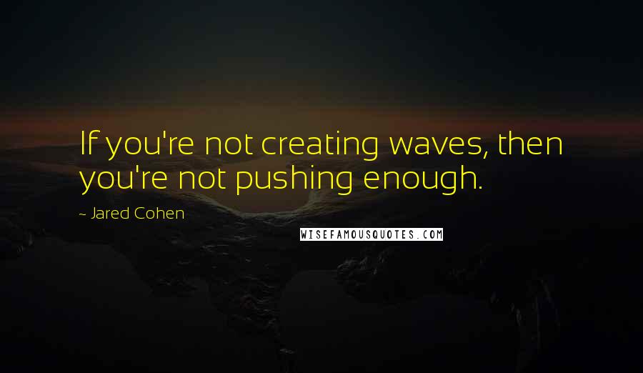 Jared Cohen Quotes: If you're not creating waves, then you're not pushing enough.