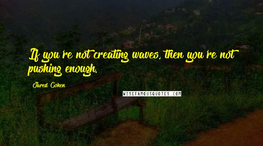 Jared Cohen Quotes: If you're not creating waves, then you're not pushing enough.