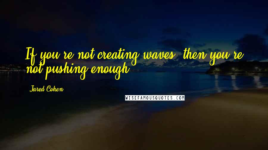 Jared Cohen Quotes: If you're not creating waves, then you're not pushing enough.