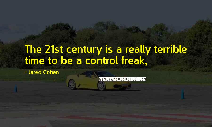 Jared Cohen Quotes: The 21st century is a really terrible time to be a control freak,
