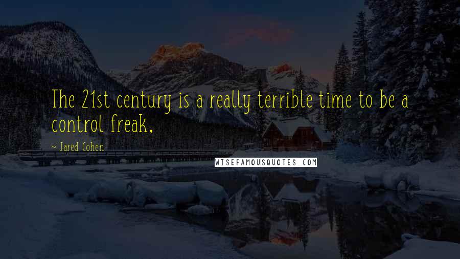 Jared Cohen Quotes: The 21st century is a really terrible time to be a control freak,