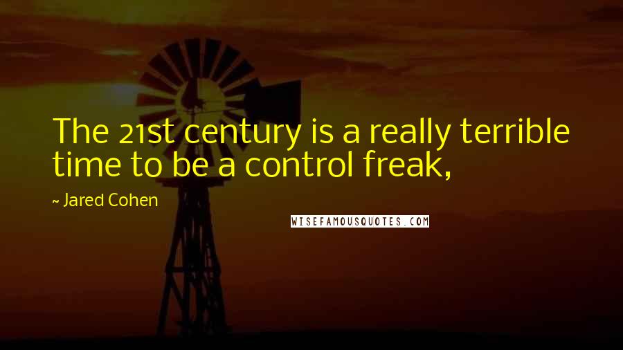 Jared Cohen Quotes: The 21st century is a really terrible time to be a control freak,