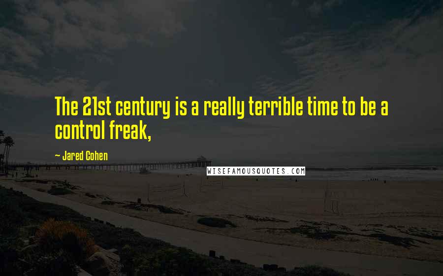 Jared Cohen Quotes: The 21st century is a really terrible time to be a control freak,