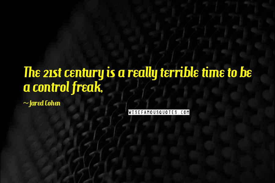 Jared Cohen Quotes: The 21st century is a really terrible time to be a control freak,