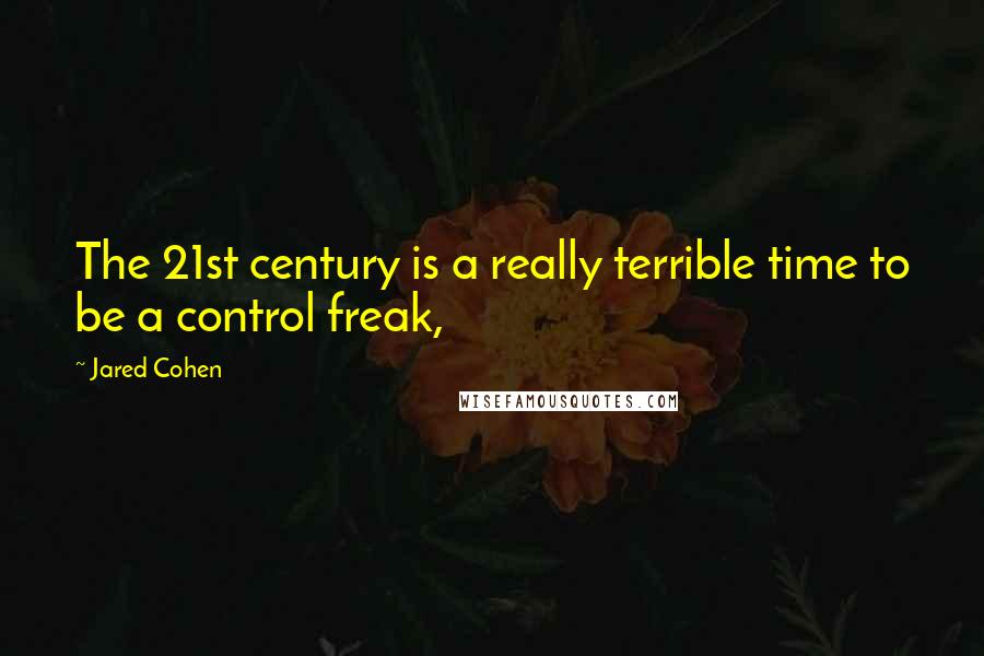 Jared Cohen Quotes: The 21st century is a really terrible time to be a control freak,