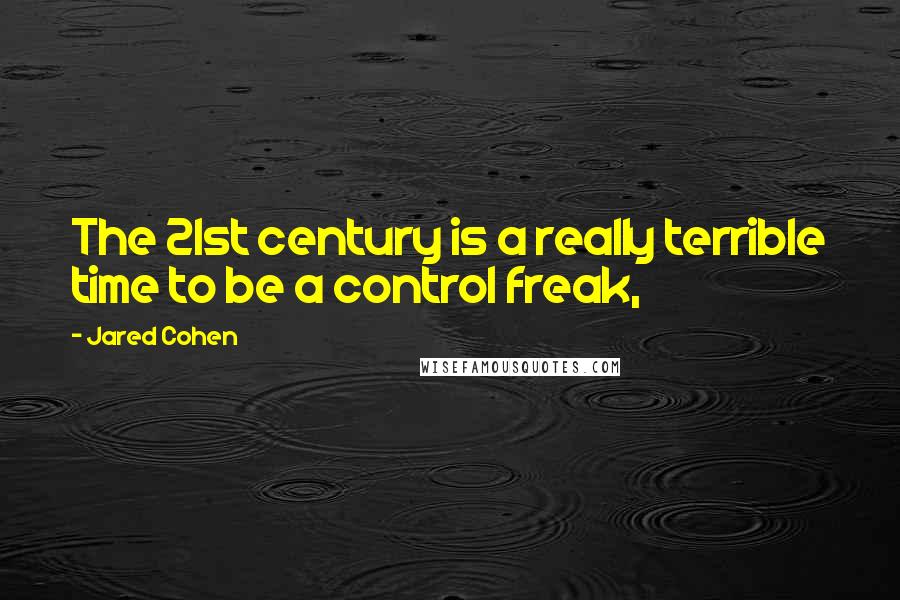 Jared Cohen Quotes: The 21st century is a really terrible time to be a control freak,