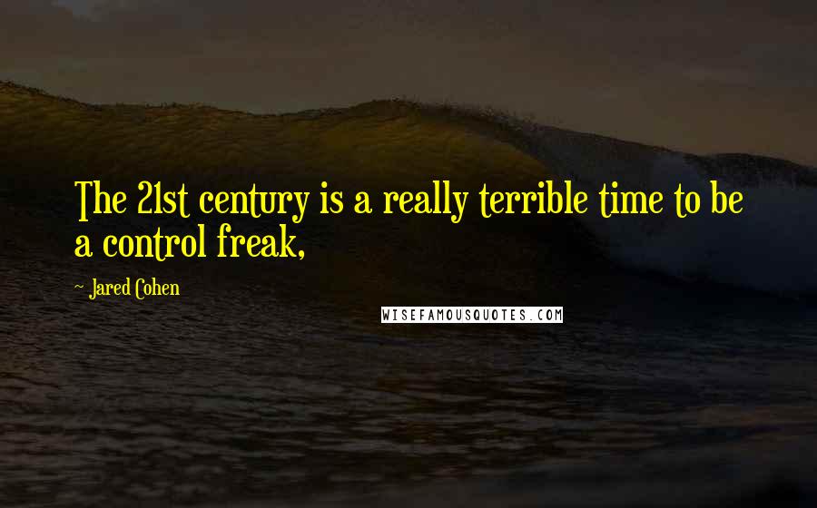 Jared Cohen Quotes: The 21st century is a really terrible time to be a control freak,