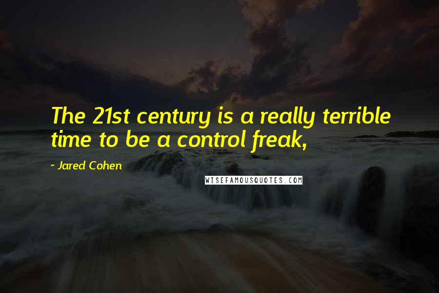 Jared Cohen Quotes: The 21st century is a really terrible time to be a control freak,