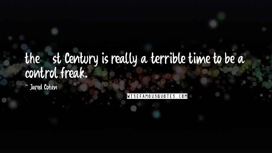 Jared Cohen Quotes: the 21st Century is really a terrible time to be a control freak.