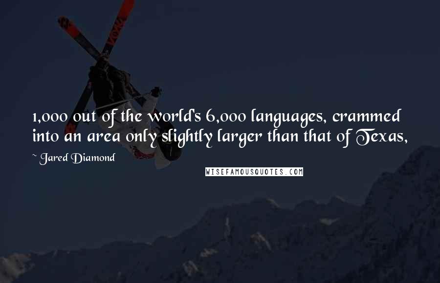 Jared Diamond Quotes: 1,000 out of the world's 6,000 languages, crammed into an area only slightly larger than that of Texas,