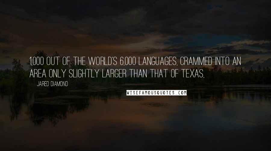 Jared Diamond Quotes: 1,000 out of the world's 6,000 languages, crammed into an area only slightly larger than that of Texas,