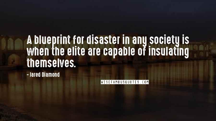 Jared Diamond Quotes: A blueprint for disaster in any society is when the elite are capable of insulating themselves.