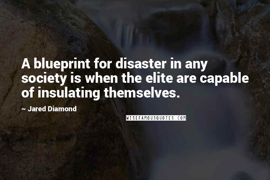 Jared Diamond Quotes: A blueprint for disaster in any society is when the elite are capable of insulating themselves.