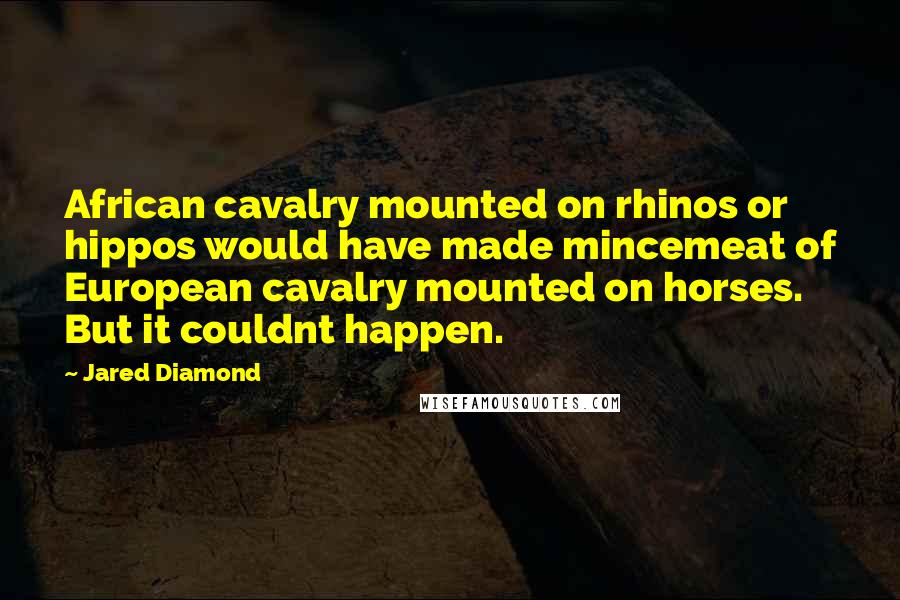 Jared Diamond Quotes: African cavalry mounted on rhinos or hippos would have made mincemeat of European cavalry mounted on horses. But it couldnt happen.