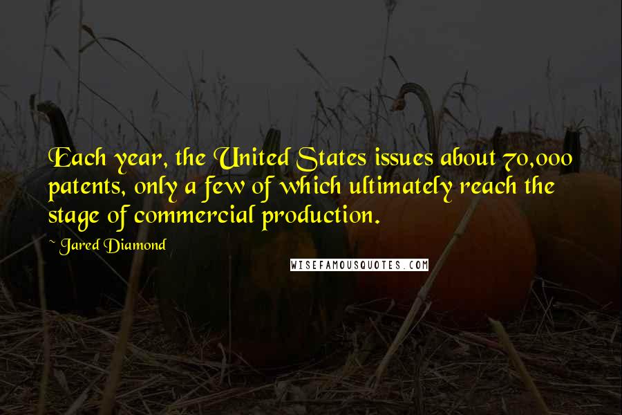 Jared Diamond Quotes: Each year, the United States issues about 70,000 patents, only a few of which ultimately reach the stage of commercial production.