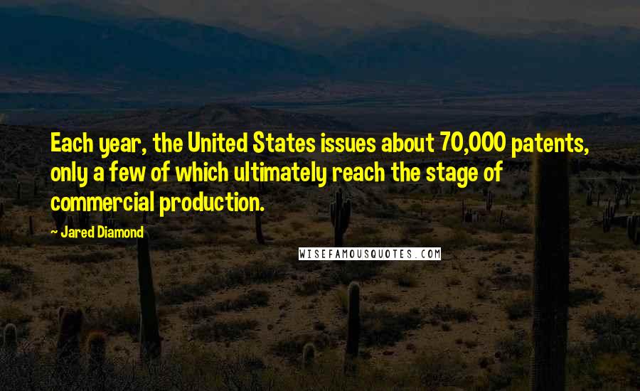 Jared Diamond Quotes: Each year, the United States issues about 70,000 patents, only a few of which ultimately reach the stage of commercial production.