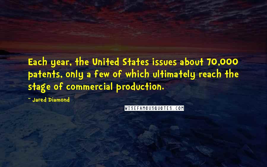 Jared Diamond Quotes: Each year, the United States issues about 70,000 patents, only a few of which ultimately reach the stage of commercial production.