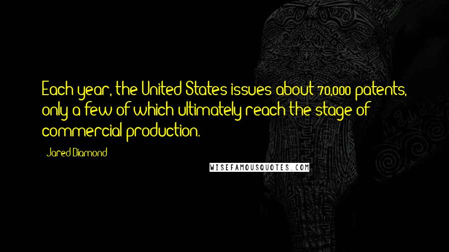Jared Diamond Quotes: Each year, the United States issues about 70,000 patents, only a few of which ultimately reach the stage of commercial production.