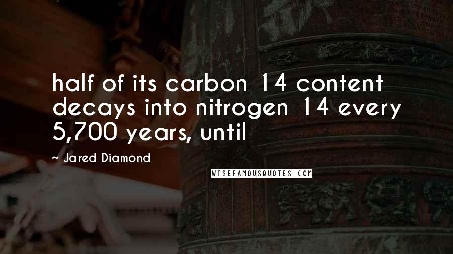 Jared Diamond Quotes: half of its carbon 14 content decays into nitrogen 14 every 5,700 years, until