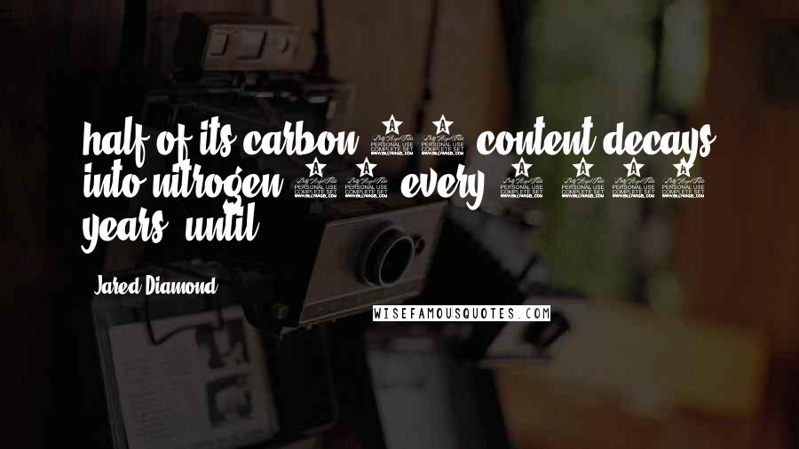 Jared Diamond Quotes: half of its carbon 14 content decays into nitrogen 14 every 5,700 years, until