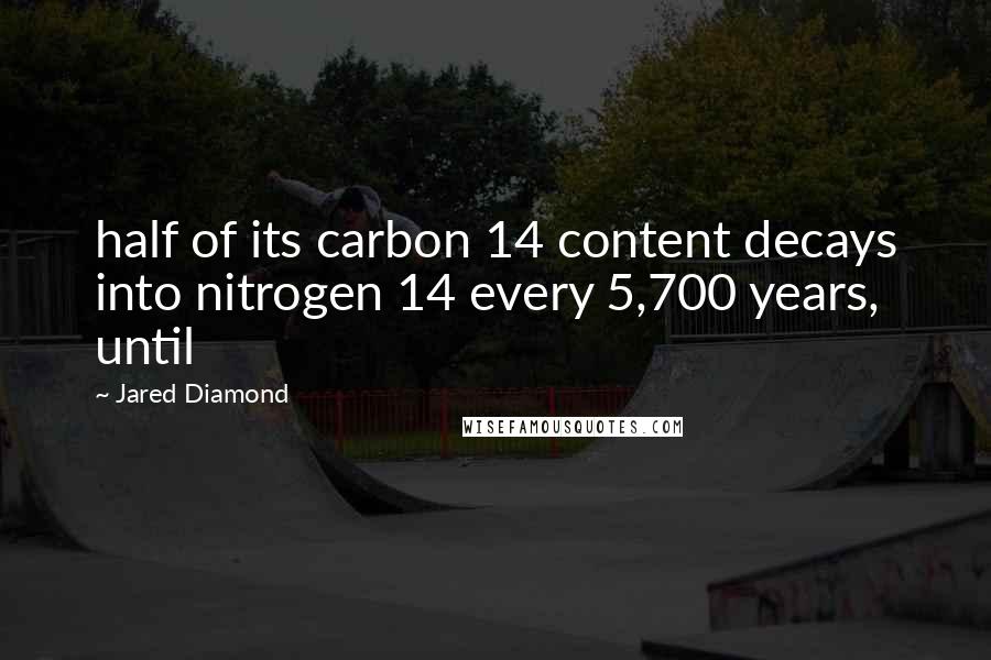 Jared Diamond Quotes: half of its carbon 14 content decays into nitrogen 14 every 5,700 years, until