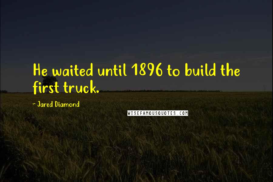 Jared Diamond Quotes: He waited until 1896 to build the first truck.