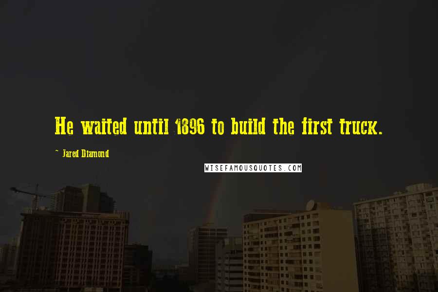 Jared Diamond Quotes: He waited until 1896 to build the first truck.