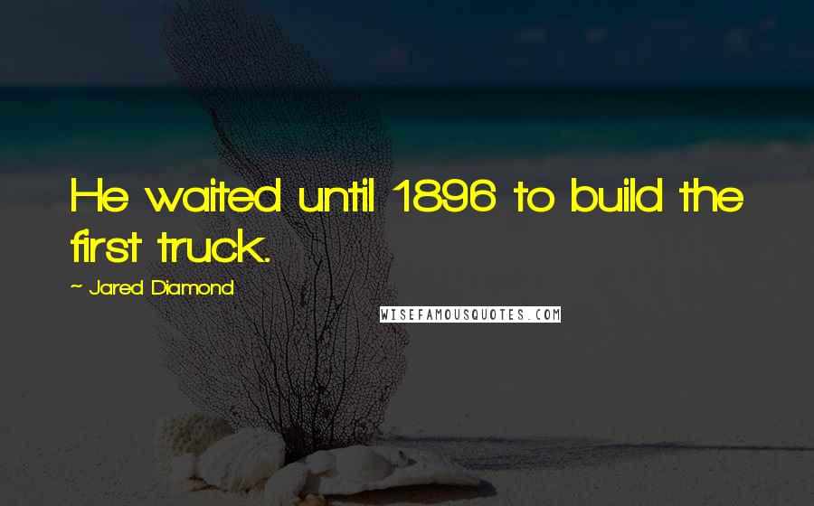 Jared Diamond Quotes: He waited until 1896 to build the first truck.