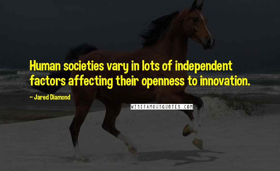 Jared Diamond Quotes: Human societies vary in lots of independent factors affecting their openness to innovation.