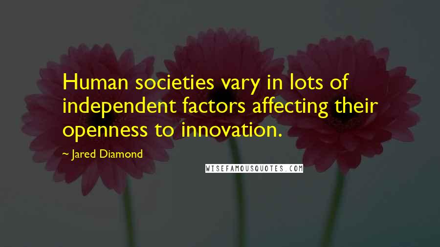Jared Diamond Quotes: Human societies vary in lots of independent factors affecting their openness to innovation.