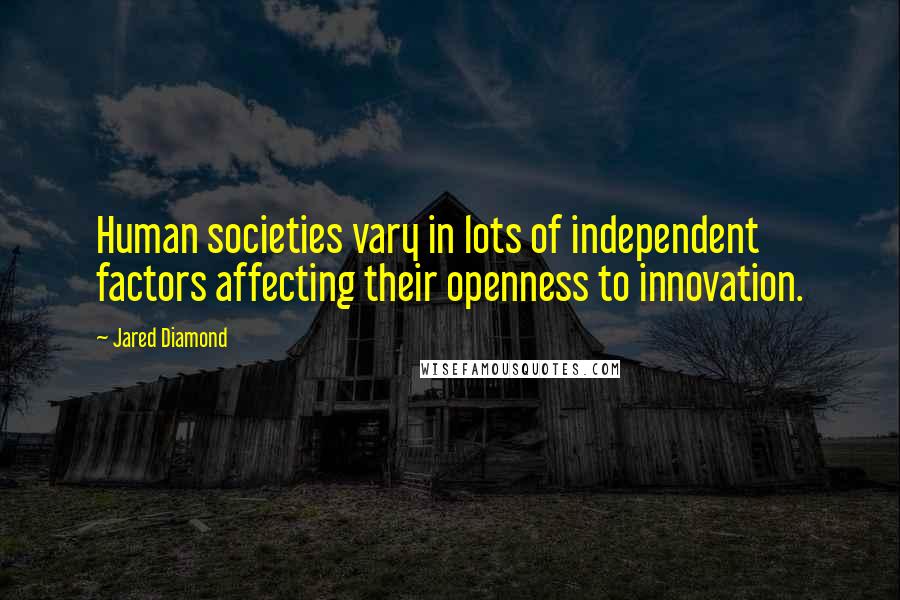 Jared Diamond Quotes: Human societies vary in lots of independent factors affecting their openness to innovation.
