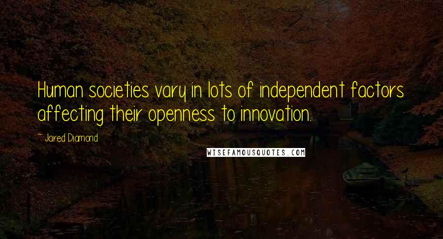 Jared Diamond Quotes: Human societies vary in lots of independent factors affecting their openness to innovation.