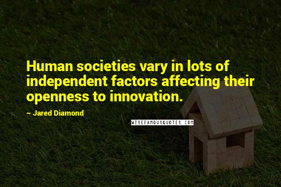 Jared Diamond Quotes: Human societies vary in lots of independent factors affecting their openness to innovation.