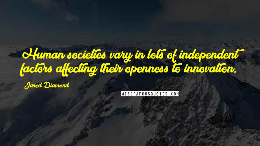 Jared Diamond Quotes: Human societies vary in lots of independent factors affecting their openness to innovation.