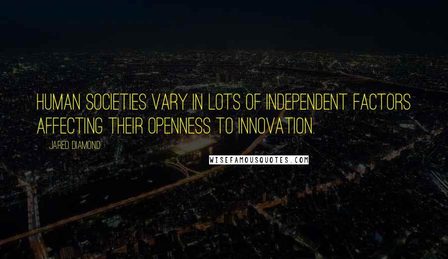 Jared Diamond Quotes: Human societies vary in lots of independent factors affecting their openness to innovation.