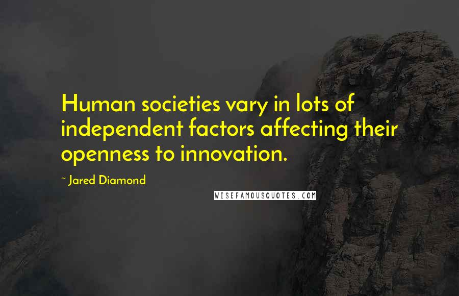 Jared Diamond Quotes: Human societies vary in lots of independent factors affecting their openness to innovation.