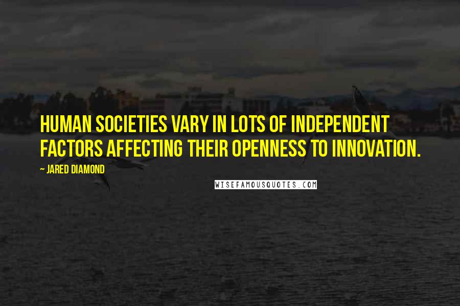 Jared Diamond Quotes: Human societies vary in lots of independent factors affecting their openness to innovation.
