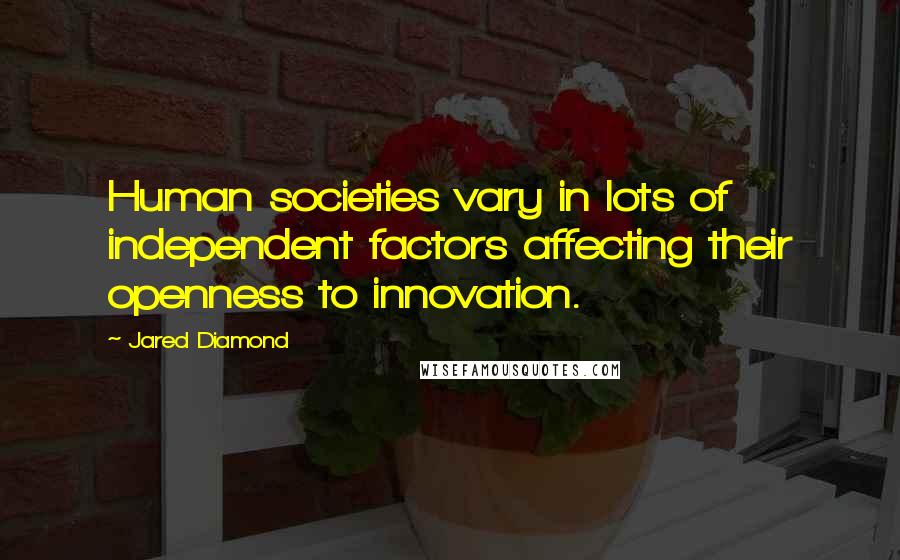 Jared Diamond Quotes: Human societies vary in lots of independent factors affecting their openness to innovation.