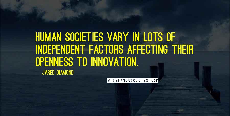 Jared Diamond Quotes: Human societies vary in lots of independent factors affecting their openness to innovation.